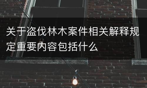 关于盗伐林木案件相关解释规定重要内容包括什么