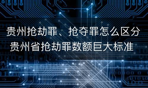 贵州抢劫罪、抢夺罪怎么区分 贵州省抢劫罪数额巨大标准