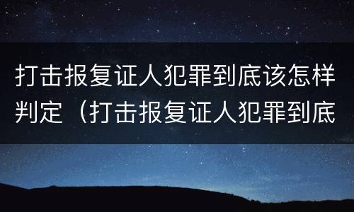 打击报复证人犯罪到底该怎样判定（打击报复证人犯罪到底该怎样判定呢）
