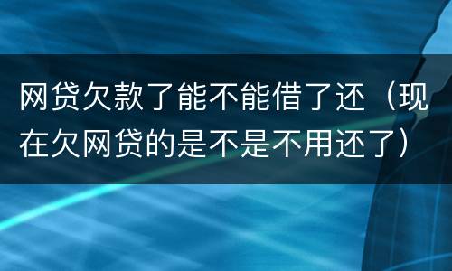 网贷欠款了能不能借了还（现在欠网贷的是不是不用还了）