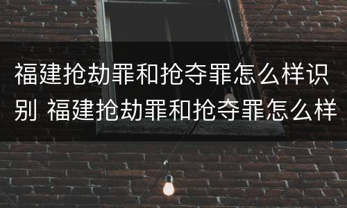 福建抢劫罪和抢夺罪怎么样识别 福建抢劫罪和抢夺罪怎么样识别的