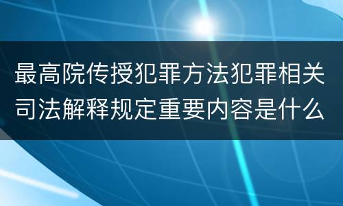 最高院传授犯罪方法犯罪相关司法解释规定重要内容是什么