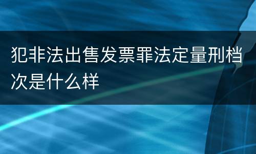 犯非法出售发票罪法定量刑档次是什么样