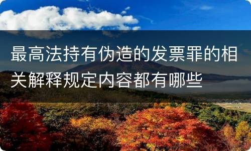 最高法持有伪造的发票罪的相关解释规定内容都有哪些