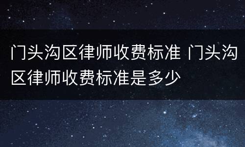 门头沟区律师收费标准 门头沟区律师收费标准是多少