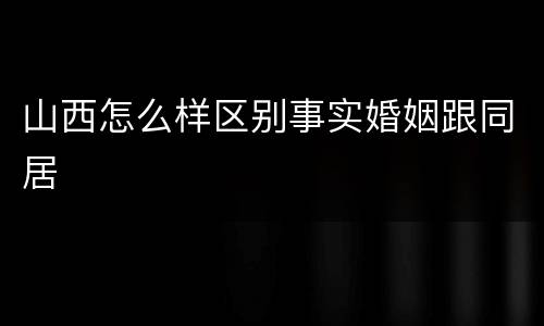 山西怎么样区别事实婚姻跟同居