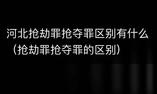 河北抢劫罪抢夺罪区别有什么（抢劫罪抢夺罪的区别）