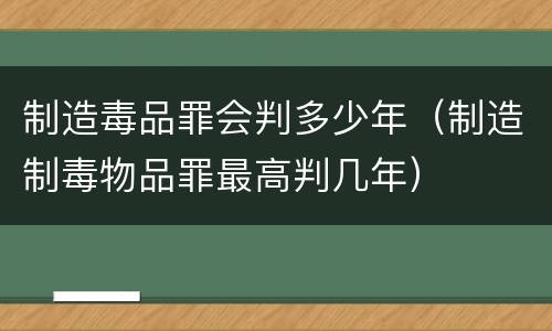 制造毒品罪会判多少年（制造制毒物品罪最高判几年）