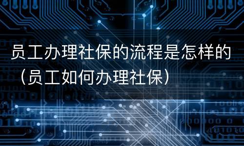 员工办理社保的流程是怎样的（员工如何办理社保）