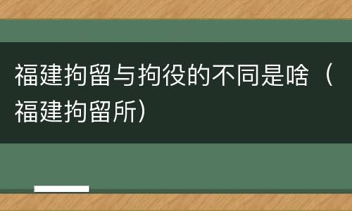 福建拘留与拘役的不同是啥（福建拘留所）