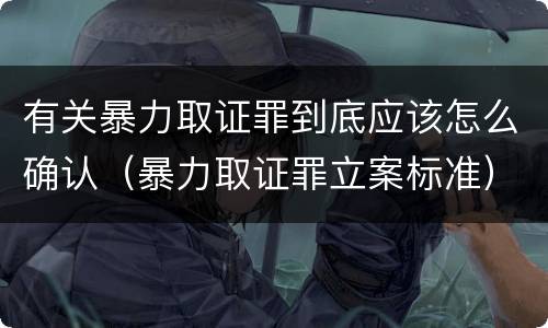 有关暴力取证罪到底应该怎么确认（暴力取证罪立案标准）