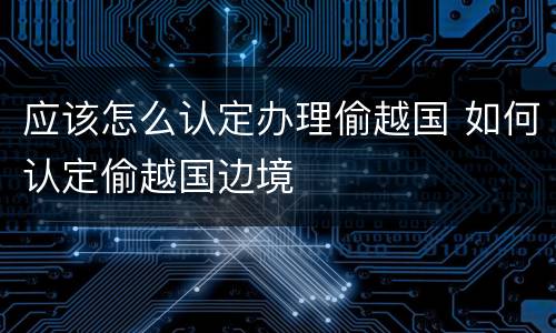 应该怎么认定办理偷越国 如何认定偷越国边境