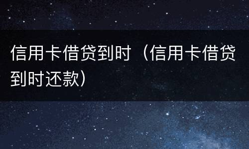 信用卡借贷到时（信用卡借贷到时还款）