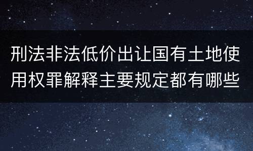 刑法非法低价出让国有土地使用权罪解释主要规定都有哪些