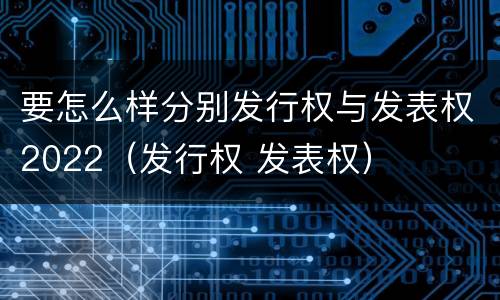 要怎么样分别发行权与发表权2022（发行权 发表权）