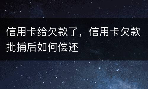 信用卡给欠款了，信用卡欠款批捕后如何偿还