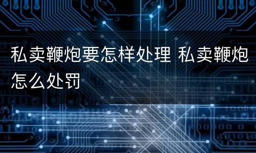 私卖鞭炮要怎样处理 私卖鞭炮怎么处罚