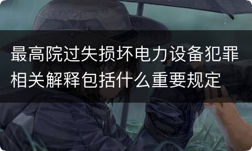 最高院过失损坏电力设备犯罪相关解释包括什么重要规定