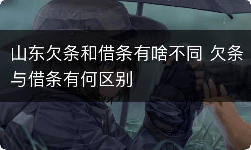 山东欠条和借条有啥不同 欠条与借条有何区别
