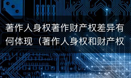 著作人身权著作财产权差异有何体现（著作人身权和财产权的内容）