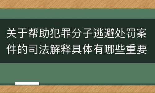 关于帮助犯罪分子逃避处罚案件的司法解释具体有哪些重要内容