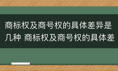 商标权及商号权的具体差异是几种 商标权及商号权的具体差异是几种类型