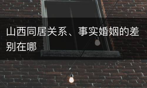 山西同居关系、事实婚姻的差别在哪
