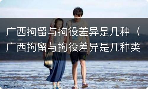 广西拘留与拘役差异是几种（广西拘留与拘役差异是几种类型）