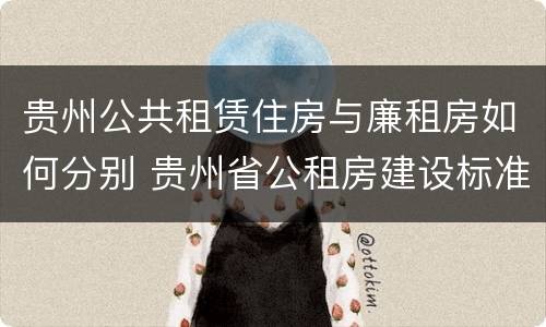 贵州公共租赁住房与廉租房如何分别 贵州省公租房建设标准