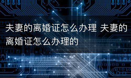 夫妻的离婚证怎么办理 夫妻的离婚证怎么办理的