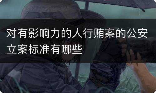 对有影响力的人行贿案的公安立案标准有哪些