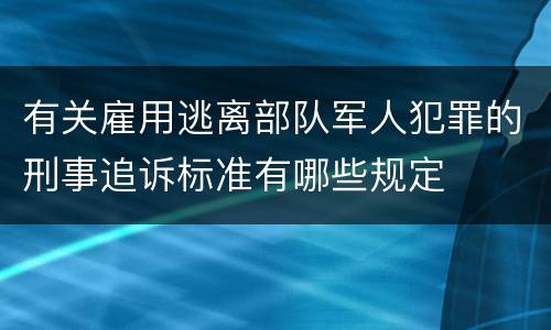 有关雇用逃离部队军人犯罪的刑事追诉标准有哪些规定