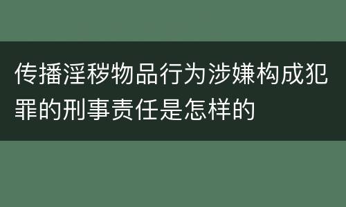 传播淫秽物品行为涉嫌构成犯罪的刑事责任是怎样的