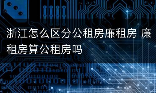 浙江怎么区分公租房廉租房 廉租房算公租房吗