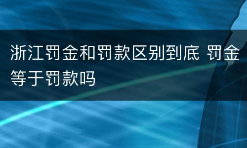 浙江罚金和罚款区别到底 罚金等于罚款吗