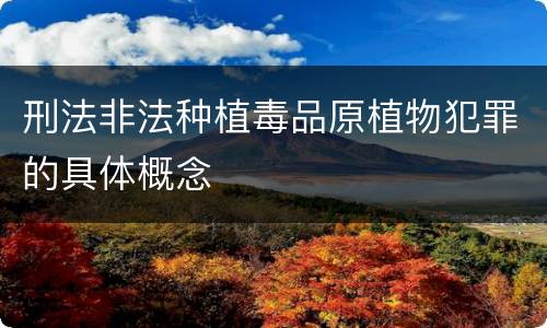 刑法非法种植毒品原植物犯罪的具体概念 刑法非法种植毒品原植物犯罪的具体概念