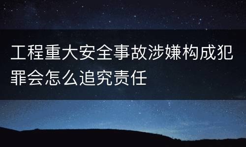 工程重大安全事故涉嫌构成犯罪会怎么追究责任 工程重大安全事故涉嫌构成犯罪会怎么追究责任