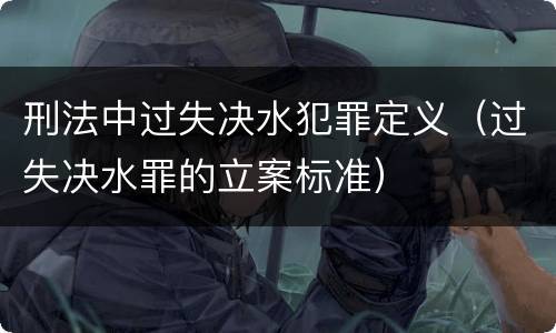 刑法中过失决水犯罪定义（过失决水罪的立案标准）