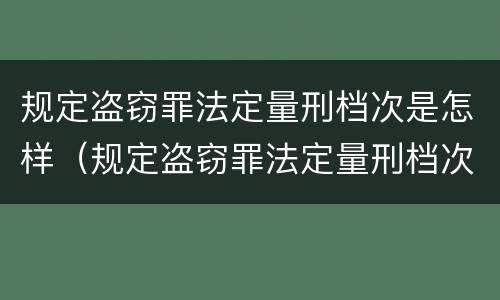 规定盗窃罪法定量刑档次是怎样（规定盗窃罪法定量刑档次是怎样划分的）
