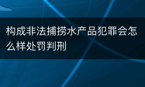 构成非法捕捞水产品犯罪会怎么样处罚判刑