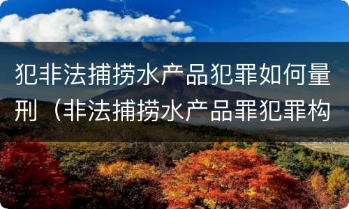 犯非法捕捞水产品犯罪如何量刑（非法捕捞水产品罪犯罪构成）