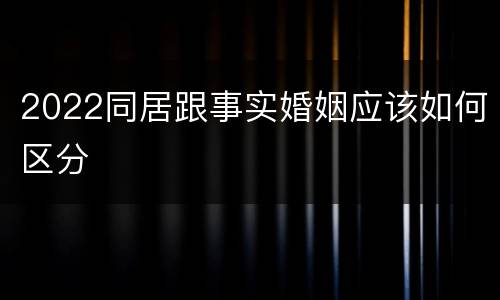 2022同居跟事实婚姻应该如何区分