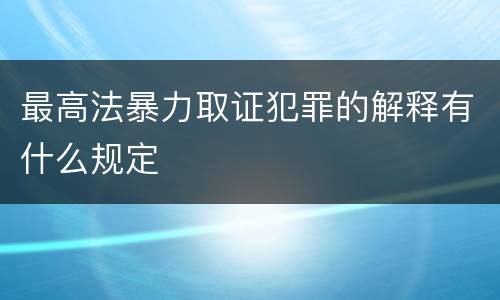 最高法暴力取证犯罪的解释有什么规定