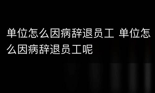 单位怎么因病辞退员工 单位怎么因病辞退员工呢