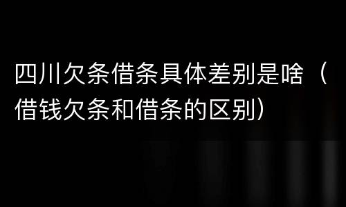 四川欠条借条具体差别是啥（借钱欠条和借条的区别）