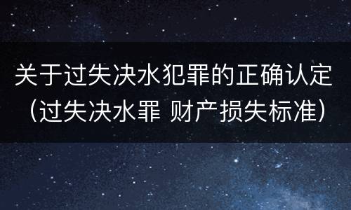 关于过失决水犯罪的正确认定（过失决水罪 财产损失标准）