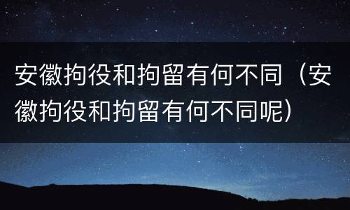 安徽拘役和拘留有何不同（安徽拘役和拘留有何不同呢）