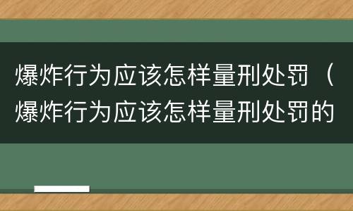 爆炸行为应该怎样量刑处罚（爆炸行为应该怎样量刑处罚的）