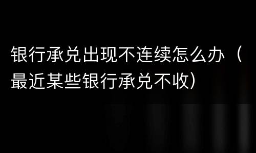 银行承兑出现不连续怎么办（最近某些银行承兑不收）