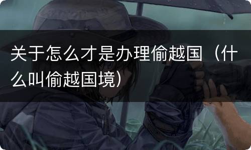 关于怎么才是办理偷越国（什么叫偷越国境）